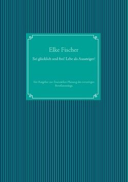 Sei glücklich und frei! Lebe als Aussteiger! von Fischer,  Elke