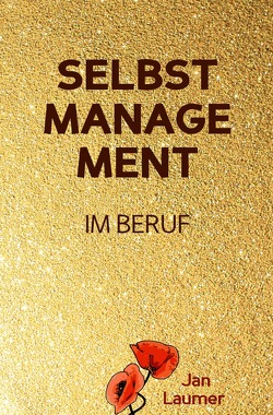 Selbstmanagement im Beruf: DAS SELBSTMANAGEMENT PRAXISBUCH! Wie Du in 5 Schritten mit dem richtigen Selbstmanagement im Beruf sofort massiv Deine Produktivität steigern, Zeit gewinnen und entspannt erfolgreich werden wirst von Laumer,  Jan