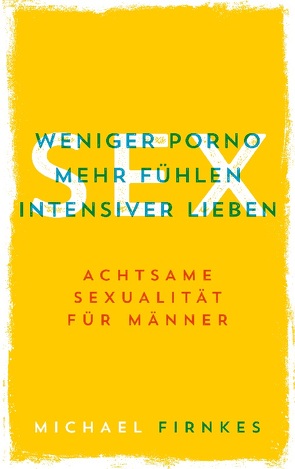 Sex: Weniger Porno, mehr fühlen, intensiver lieben von Firnkes,  Michael