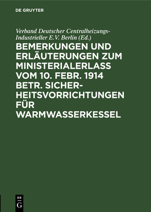 Bemerkungen und Erläuterungen zum Ministerialerlaß vom 10. Febr. 1914 betr. Sicherheitsvorrichtungen für Warmwasserkessel von Verband Deutscher Centralheizungs-Industrieller E.V. Berlin