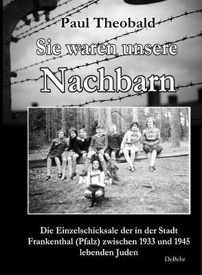 Sie waren unsere Nachbarn – Die Einzelschicksale der in der Stadt Frankenthal (Pfalz) zwischen 1933 und 1945 lebenden Juden von Theobald,  Paul