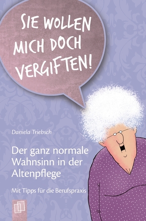 Kleine Helfer für die Altenpflege: Sie wollen mich doch vergiften! Der ganz normale Wahnsinn in der Altenpflege von Triebsch,  Daniela