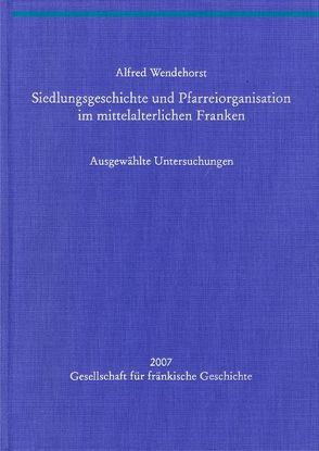 Siedlungsgeschichte und Pfarreiorganisation im mittelalterlichen Franken von Wendehorst,  Alfred