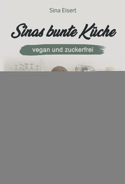 Sinas bunte Küche – vegan und zuckerfrei von Eisert,  Sina