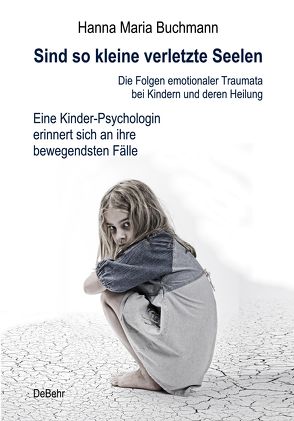 Sind so kleine verletzte Seelen – Die Folgen emotionaler Traumata bei Kindern und deren Heilung – Eine Kinder-Psychologin erinnert sich an ihre bewegendsten Fälle von Buchmann,  Hanna Maria