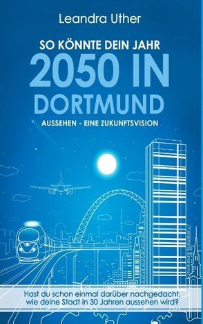 So könnte dein Jahr 2050 in Dortmund aussehen – Eine Zukunftsvision von Uther,  Leandra