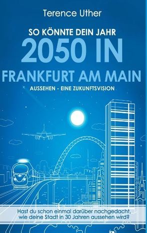 So könnte dein Jahr 2050 in Frankfurt am Main aussehen – Eine Zukunftsvision von Uther,  Terence