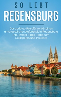 So lebt Regensburg: Der perfekte Reiseführer für einen unvergesslichen Aufenthalt in Regensburg inkl. Insider-Tipps, Tipps zum Geldsparen und Packliste von Hofmann,  Wiebke