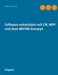 Software entwickeln mit C#, WPF und dem MVVM-Konzept von Kunick,  Stefan