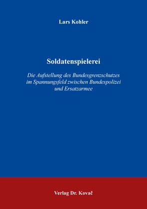 Soldatenspielerei – Die Aufstellung des Bundesgrenzschutzes im Spannungsfeld zwischen Bundespolizei und Ersatzarmee von Köhler,  Lars