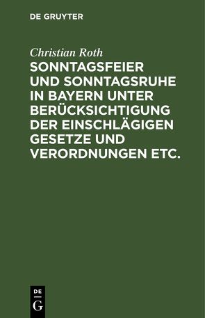 Sonntagsfeier und Sonntagsruhe in Bayern unter Berücksichtigung der einschlägigen Gesetze und Verordnungen etc. von Roth,  Christian