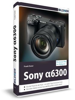 Sony alpha 6300 – Für bessere Fotos von Anfang an von Bildner,  Christian, Exner,  Frank