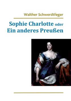 Sophie Charlotte oder Ein anderes Preußen von Schwerdtfeger,  René, Schwerdtfeger,  Walther