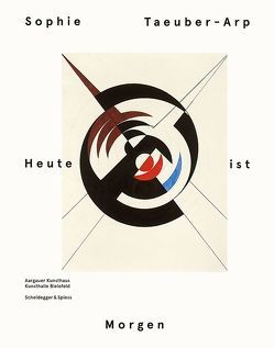 Sophie Taeuber-Arp – Heute ist Morgen von Beyerle,  Rahel, Burkhalter,  Sarah, Hoch,  Medea, Krupp,  Walburga, Maier,  Brigitte, Meschede,  Friedrich, Schade,  Sigrid, Schmutz,  Thomas, Schuppli,  Madeleine, Steinkamp,  Maike, Suter,  Rudolf