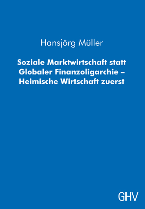 Soziale Marktwirtschaft statt Globaler Finanzoligarchie – Heimische Wirtschaft zuerst von Müller,  Hansjörg