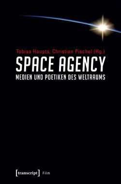 Space Agency – Medien und Poetiken des Weltraums von Haupts,  Tobias, Pischel,  Christian