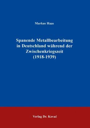 Spanende Metallbearbeitung in Deutschland während der Zwischenkriegszeit (1918-1939) von Haaß,  Markus