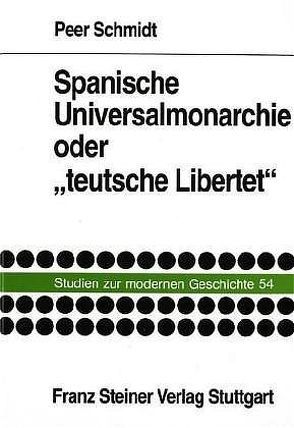 Spanische Universalmonarchie oder „teutsche Libertet“ von Schmidt,  Peer