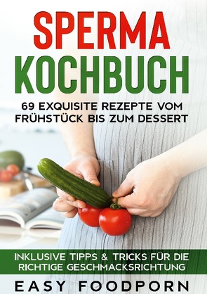 Sperma Kochbuch: 69 exquisite Rezepte vom Frühstück bis zum Dessert – Inklusive Tipps & Tricks für die richtige Geschmacksrichtung von Foodporn,  Easy