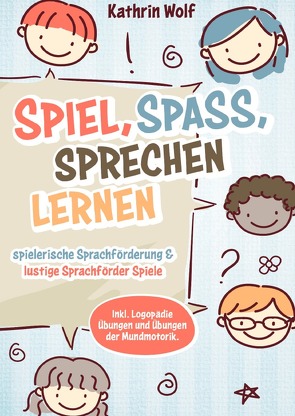 Spiel, Spaß, sprechen lernen – spielerische Sprachförderung und lustige Sprachförderspiele. Inkl. Logopädie-Übungen und Übungen der Mundmotorik von Wolf,  Kathrin