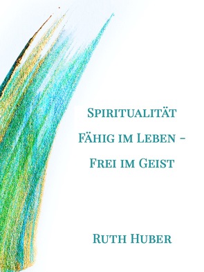 Spiritualität: Fähig im Leben – Frei im Geist von Huber,  Ruth