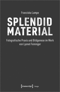 Splendid Material – Fotografische Praxis und Bildgenese im Werk von Lyonel Feininger von Lampe,  Franziska