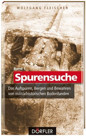 Spurensuche Band 1: Das Aufspüren, Bergen und Bewahren von militärhistorischen Bodenfunden von Fleischer,  Wolfgang
