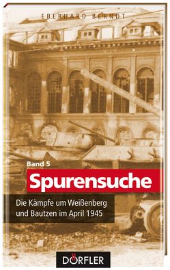 Spurensuche Band 5: Die Kämpfe um Weißenberg und Bautzen im April 1945 von Berndt,  Eberhard