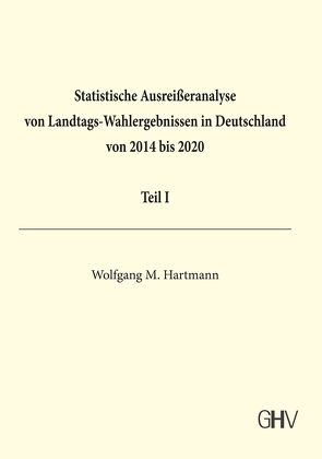 Statistische Ausreißeranalyse von Landtags-Wahlergebnissen in Deutschland von 2014 bis 2020 Teil I von Hartmann,  Wolfgang M.