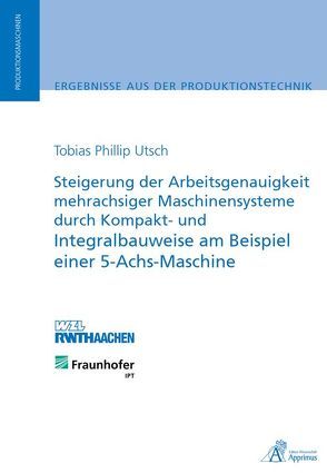 Steigerung der Arbeitsgenauigkeit mehrachsiger Maschinensysteme durch Kompakt- und Integralbauweise am Beispiel einer 5-Achs-Maschine von Utsch,  Tobias Phillip