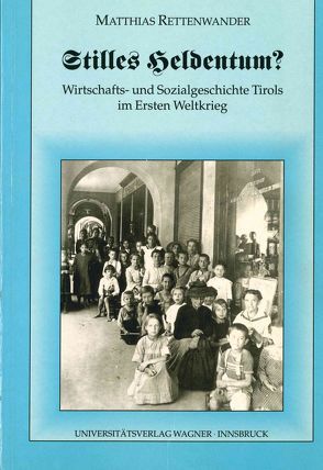 Stilles Heldentum? Wirtschafts- und Sozialgeschichte Tirols im Ersten Weltkrieg von Rettenwander,  Matthias