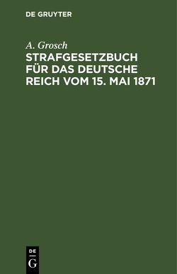 Strafgesetzbuch für das Deutsche Reich vom 15. Mai 1871 von Grosch,  A.