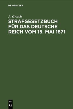 Strafgesetzbuch für das Deutsche Reich vom 15. Mai 1871 von Grosch,  A.