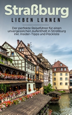 Straßburg lieben lernen: Der perfekte Reiseführer für einen unvergesslichen Aufenthalt in Straßburg inkl. Insider-Tipps und Packliste von Weber,  Frauke