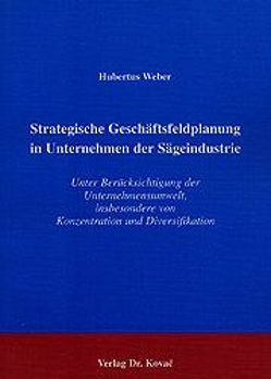 Strategische Geschäftsfeldplanung in Unternehmen der Sägeindustrie von Weber,  Hubertus