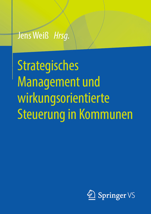 Strategisches Management und wirkungsorientierte Steuerung in Kommunen von Weiss,  Jens