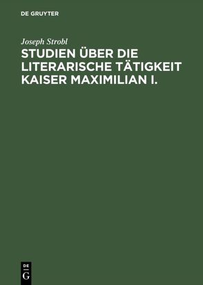 Studien über die literarische Tätigkeit Kaiser Maximilian I. von Strobl,  Joseph