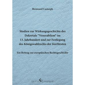 Studien zur Wirkungsgeschichte des Dekretale Venerabilem im 13. Jahrhundert und zur Festlegung des Königswahlrechts der Kurfürsten von Castorph,  Bernward