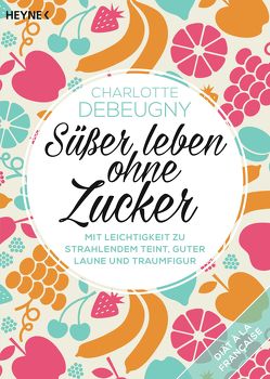 Süßer leben ohne Zucker von Debeugny,  Charlotte, Soucail,  Delphine