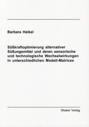 Süßkraftoptimierung alternativer Süßungsmittel und deren sensorische und technologische Wechselwirkungen in unterschiedlichen Modell-Matrices von Heikel,  Barbara