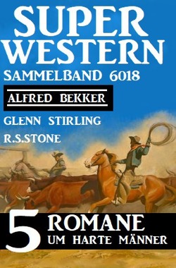 Super Western Sammelband 6018 – 5 Romane um harte Männer von Bekker,  Alfred, Stirling,  Glenn, Stone,  R. S.