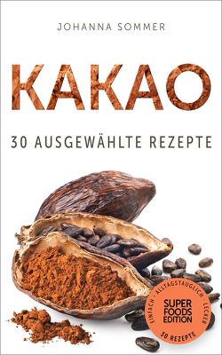 Superfoods Edition – Kakao: 30 ausgewählte Superfood Rezepte für jeden Tag und jede Küche von Sommer,  Johanna
