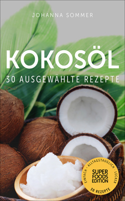 Superfoods Edition – Kokosöl: 30 ausgewählte Superfood Rezepte für jeden Tag und jede Küche von Sommer,  Johanna