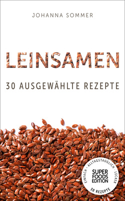 Superfoods Edition – Leinsamen: 30 ausgewählte Superfood Rezepte für jeden Tag und jede Küche von Sommer,  Johanna