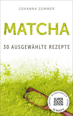 Superfoods Edition – Matcha: 30 ausgewählte Superfood Rezepte für jeden Tag und jede Küche von Sommer,  Johanna