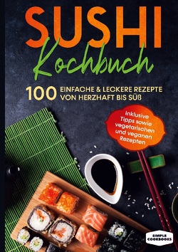 Sushi Kochbuch: 100 einfache & leckere Rezepte von herzhaft bis süß – Inklusive Tipps sowie vegetarischen und veganen Rezepten von Cookbooks,  Simple