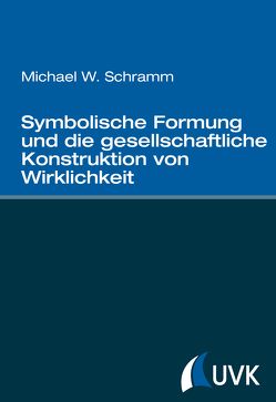 Symbolische Formung und die gesellschaftliche Konstruktion von Wirklichkeit von Schramm,  Michael W.
