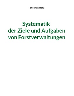 Systematik der Ziele und Aufgaben von Forstverwaltungen von Franz,  Thorsten