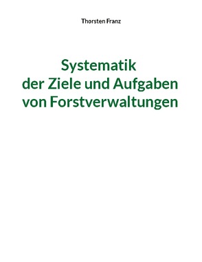 Systematik der Ziele und Aufgaben von Forstverwaltungen von Franz,  Thorsten