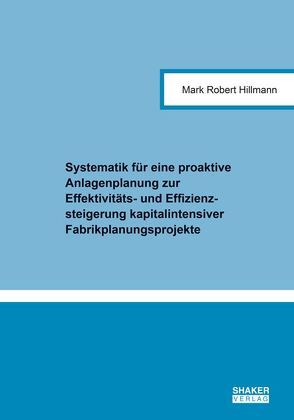 Systematik für eine proaktive Anlagenplanung zur Effektivitäts- und Effizienzsteigerung kapitalintensiver Fabrikplanungsprojekte von Hillmann,  Mark Robert